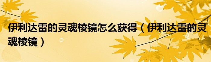 伊利達雷的靈魂棱鏡怎么獲得（伊利達雷的靈魂棱鏡）