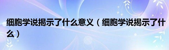 細(xì)胞學(xué)說(shuō)揭示了什么意義（細(xì)胞學(xué)說(shuō)揭示了什么）