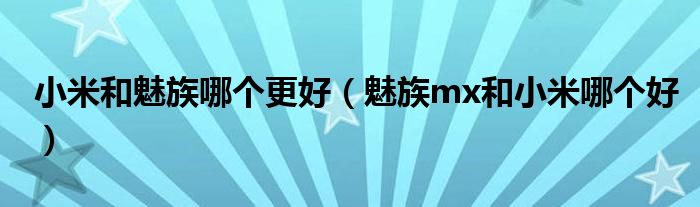 小米和魅族哪個(gè)更好（魅族mx和小米哪個(gè)好）