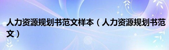 人力資源規(guī)劃書范文樣本（人力資源規(guī)劃書范文）