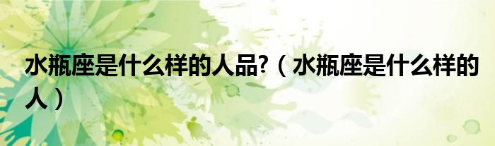 水瓶座是什么樣的人品?（水瓶座是什么樣的人）