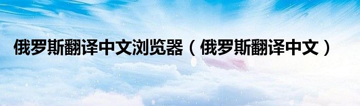 俄羅斯翻譯中文瀏覽器（俄羅斯翻譯中文）