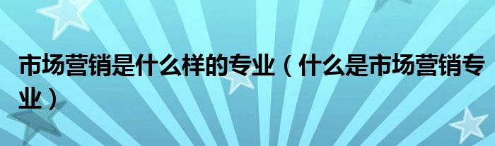 市場(chǎng)營(yíng)銷是什么樣的專業(yè)（什么是市場(chǎng)營(yíng)銷專業(yè)）