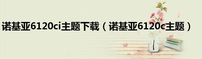 諾基亞6120ci主題下載（諾基亞6120c主題）