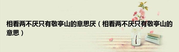 相看兩不厭只有敬亭山的意思厭（相看兩不厭只有敬亭山的意思）