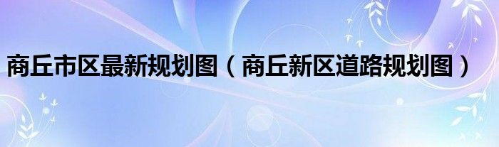 商丘市區(qū)最新規(guī)劃圖（商丘新區(qū)道路規(guī)劃圖）