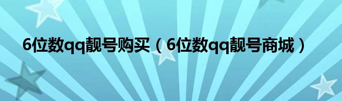 6位數(shù)qq靚號購買（6位數(shù)qq靚號商城）