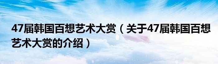 47屆韓國百想藝術(shù)大賞（關(guān)于47屆韓國百想藝術(shù)大賞的介紹）
