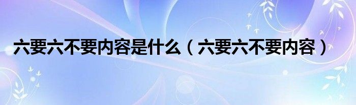 六要六不要內(nèi)容是什么（六要六不要內(nèi)容）