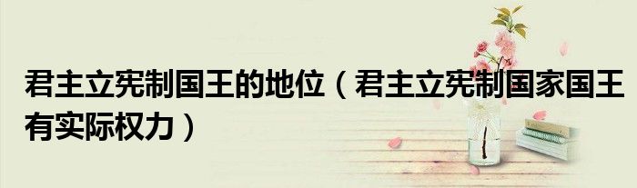 君主立憲制國王的地位（君主立憲制國家國王有實(shí)際權(quán)力）