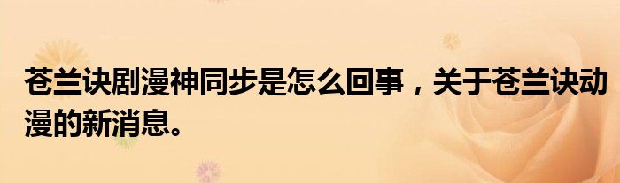 蒼蘭訣劇漫神同步是怎么回事，關(guān)于蒼蘭訣動漫的新消息。