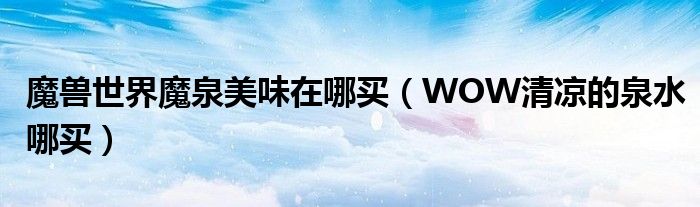 魔獸世界魔泉美味在哪買（WOW清涼的泉水哪買）