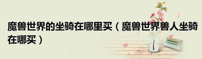 魔獸世界的坐騎在哪里買（魔獸世界獸人坐騎在哪買）