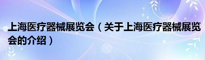 上海醫(yī)療器械展覽會(huì)（關(guān)于上海醫(yī)療器械展覽會(huì)的介紹）