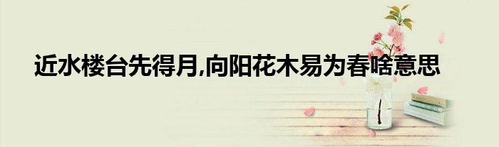 近水樓臺(tái)先得月,向陽花木易為春啥意思