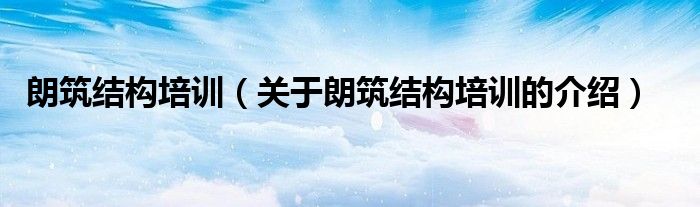 朗筑結(jié)構(gòu)培訓(xùn)（關(guān)于朗筑結(jié)構(gòu)培訓(xùn)的介紹）