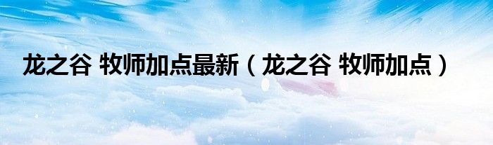 龍之谷 牧師加點(diǎn)最新（龍之谷 牧師加點(diǎn)）
