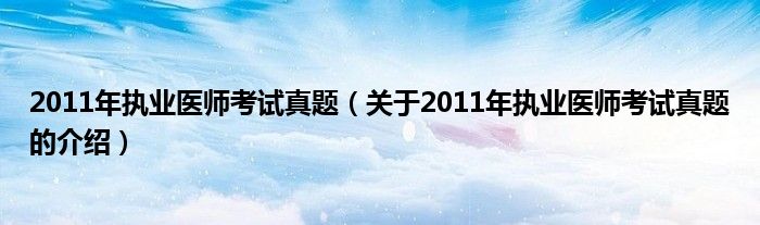 2011年執(zhí)業(yè)醫(yī)師考試真題（關(guān)于2011年執(zhí)業(yè)醫(yī)師考試真題的介紹）