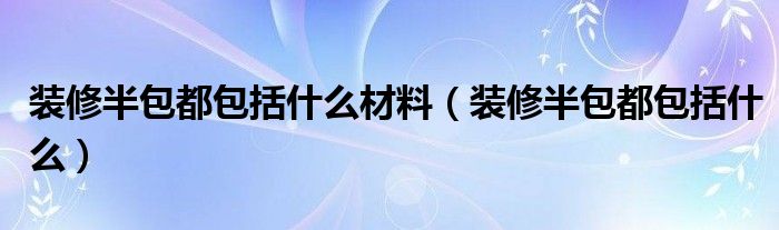 裝修半包都包括什么材料（裝修半包都包括什么）