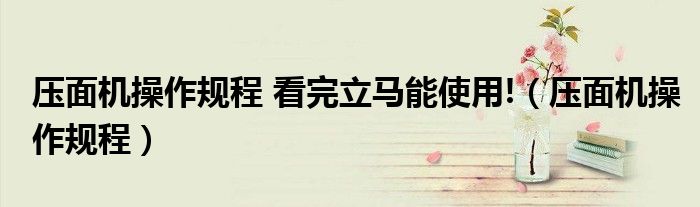 壓面機(jī)操作規(guī)程 看完立馬能使用!（壓面機(jī)操作規(guī)程）