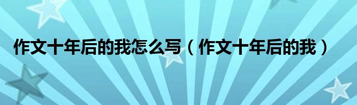 作文十年后的我怎么寫(xiě)（作文十年后的我）