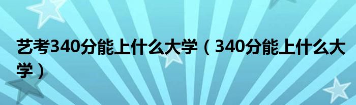 藝考340分能上什么大學（340分能上什么大學）