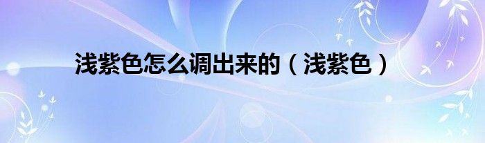 淺紫色怎么調(diào)出來的（淺紫色）