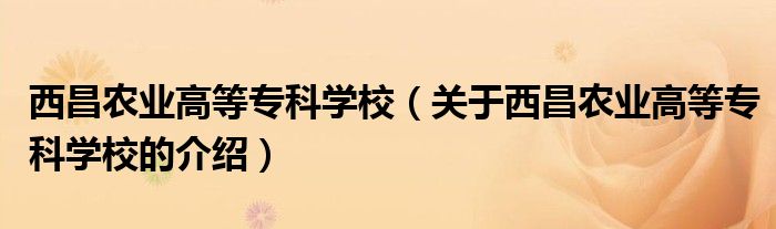 西昌農(nóng)業(yè)高等?？茖W(xué)校（關(guān)于西昌農(nóng)業(yè)高等?？茖W(xué)校的介紹）