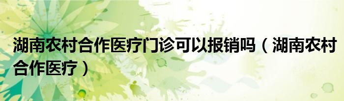 湖南農(nóng)村合作醫(yī)療門診可以報銷嗎（湖南農(nóng)村合作醫(yī)療）