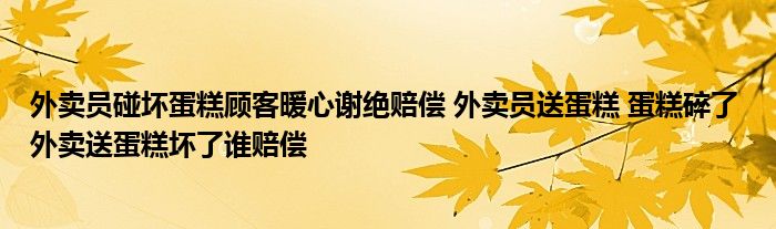 外賣員碰壞蛋糕顧客暖心謝絕賠償 外賣員送蛋糕 蛋糕碎了 外賣送蛋糕壞了誰賠償