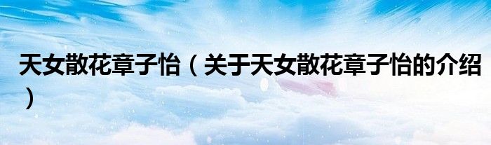 天女散花章子怡（關(guān)于天女散花章子怡的介紹）