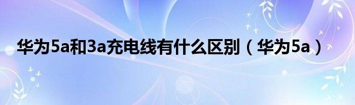 華為5a和3a充電線有什么區(qū)別（華為5a）