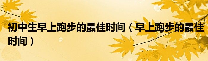 初中生早上跑步的最佳時間（早上跑步的最佳時間）