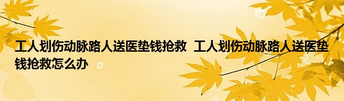 工人劃傷動脈路人送醫(yī)墊錢搶救 工人劃傷動脈路人送醫(yī)墊錢搶救怎么辦
