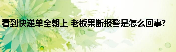 看到快遞單全朝上 老板果斷報警是怎么回事?