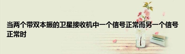 當(dāng)兩個(gè)帶雙本振的衛(wèi)星接收機(jī)中一個(gè)信號(hào)正常而另一個(gè)信號(hào)正常時(shí)