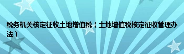 稅務(wù)機關(guān)核定征收土地增值稅（土地增值稅核定征收管理辦法）