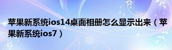 蘋(píng)果新系統(tǒng)ios14桌面相冊(cè)怎么顯示出來(lái)（蘋(píng)果新系統(tǒng)ios7）