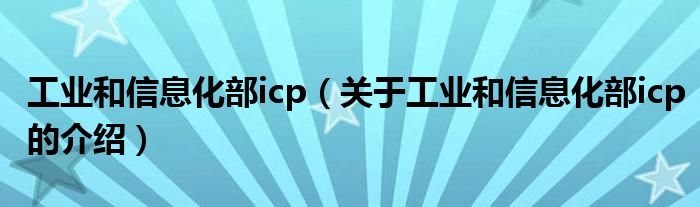 工業(yè)和信息化部icp（關(guān)于工業(yè)和信息化部icp的介紹）