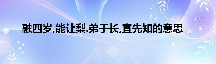 融四歲,能讓梨.弟于長,宜先知的意思