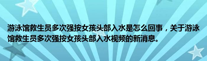 游泳館救生員多次強按女孩頭部入水是怎么回事，關于游泳館救生員多次強按女孩頭部入水視頻的新消息。