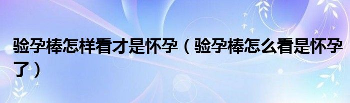 驗孕棒怎樣看才是懷孕（驗孕棒怎么看是懷孕了）