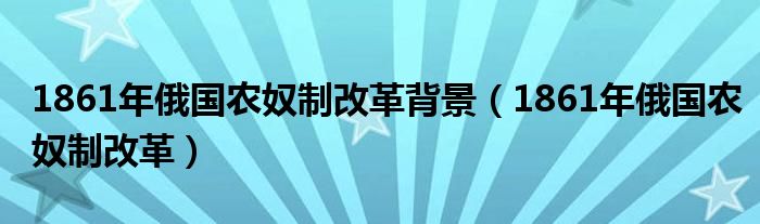1861年俄國農(nóng)奴制改革背景（1861年俄國農(nóng)奴制改革）