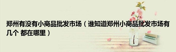 鄭州有沒有小商品批發(fā)市場（誰知道鄭州小商品批發(fā)市場有幾個 都在哪里）