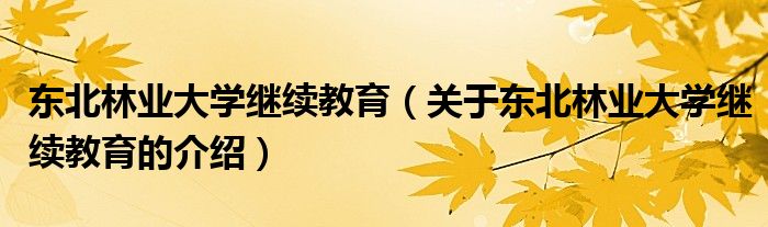 東北林業(yè)大學(xué)繼續(xù)教育（關(guān)于東北林業(yè)大學(xué)繼續(xù)教育的介紹）