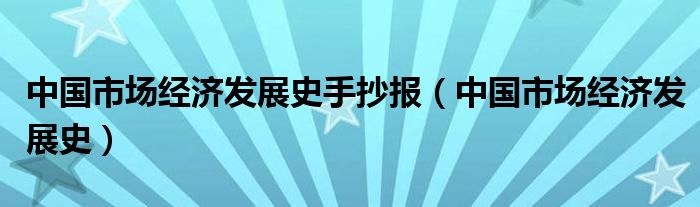 中國市場(chǎng)經(jīng)濟(jì)發(fā)展史手抄報(bào)（中國市場(chǎng)經(jīng)濟(jì)發(fā)展史）