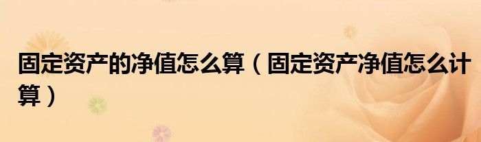 固定資產(chǎn)的凈值怎么算（固定資產(chǎn)凈值怎么計算）
