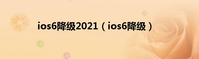 ios6降級(jí)2021（ios6降級(jí)）