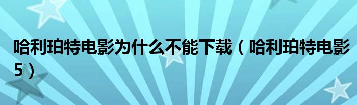 哈利珀特電影為什么不能下載（哈利珀特電影5）