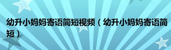幼升小媽媽寄語簡(jiǎn)短視頻（幼升小媽媽寄語簡(jiǎn)短）